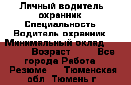 Личный водитель- охранник › Специальность ­ Водитель охранник › Минимальный оклад ­ 90 000 › Возраст ­ 41 - Все города Работа » Резюме   . Тюменская обл.,Тюмень г.